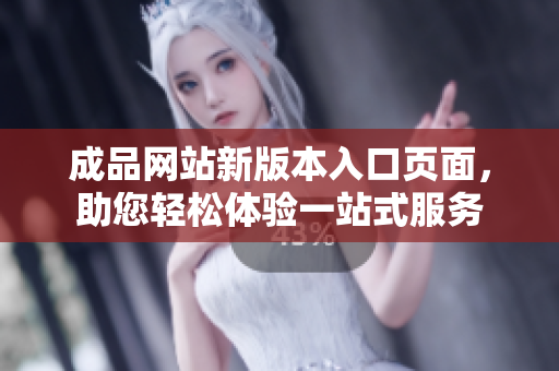 成品網(wǎng)站新版本入口頁(yè)面，助您輕松體驗(yàn)一站式服務(wù)