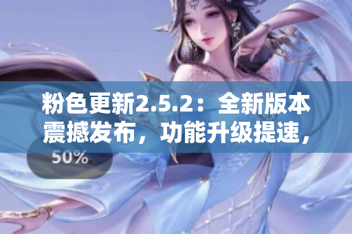 粉色更新2.5.2：全新版本震撼發(fā)布，功能升級提速，呈現(xiàn)更多創(chuàng)新特性