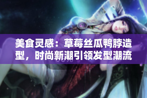 美食靈感：草莓絲瓜鴨脖造型，時(shí)尚新潮引領(lǐng)發(fā)型潮流