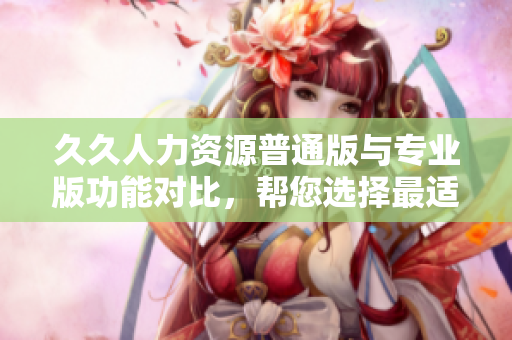 久久人力資源普通版與專業(yè)版功能對比，幫您選擇最適合的版本