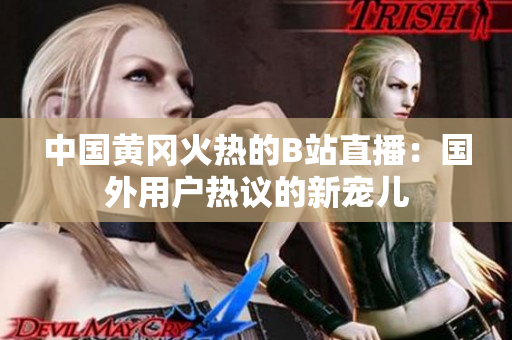 中國黃岡火熱的B站直播：國外用戶熱議的新寵兒