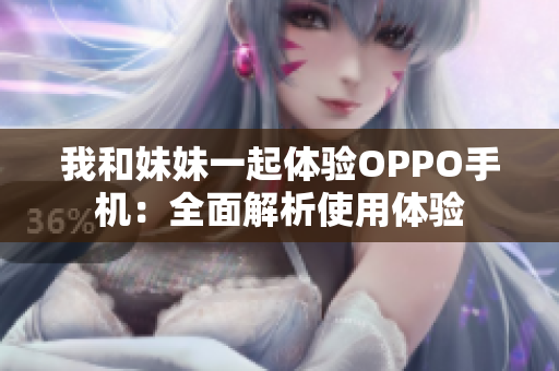 我和妹妹一起體驗(yàn)OPPO手機(jī)：全面解析使用體驗(yàn)