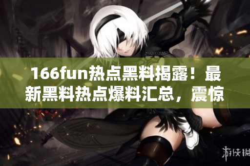 166fun熱點黑料揭露！最新黑料熱點爆料匯總，震驚人心，不容錯過