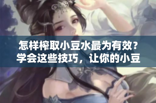 怎樣榨取小豆水最為有效？學會這些技巧，讓你的小豆水更豐盈滋潤