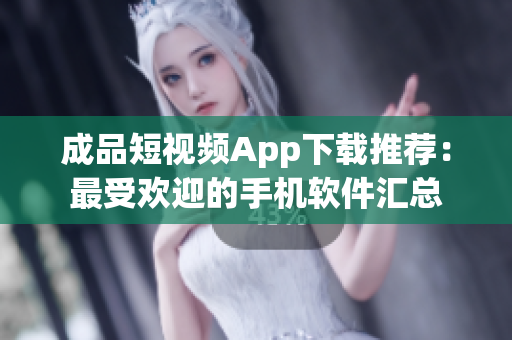 成品短視頻App下載推薦：最受歡迎的手機軟件匯總