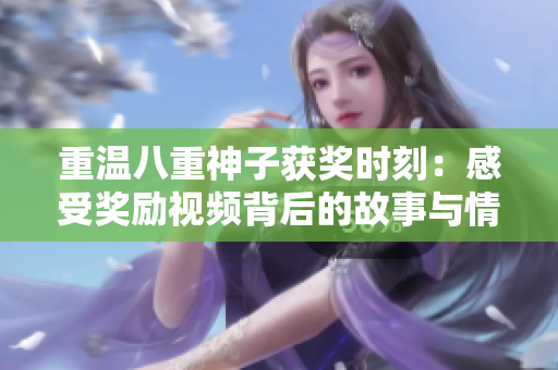 重溫八重神子獲獎時刻：感受獎勵視頻背后的故事與情感