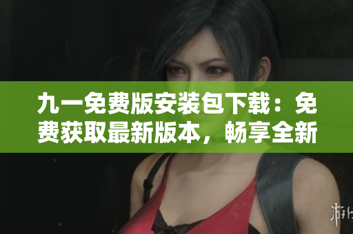 九一免費(fèi)版安裝包下載：免費(fèi)獲取最新版本，暢享全新體驗(yàn)