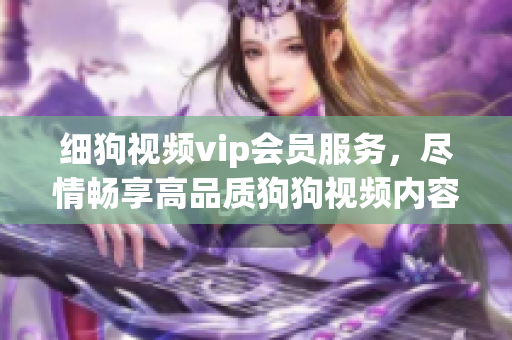 細(xì)狗視頻vip會(huì)員服務(wù)，盡情暢享高品質(zhì)狗狗視頻內(nèi)容