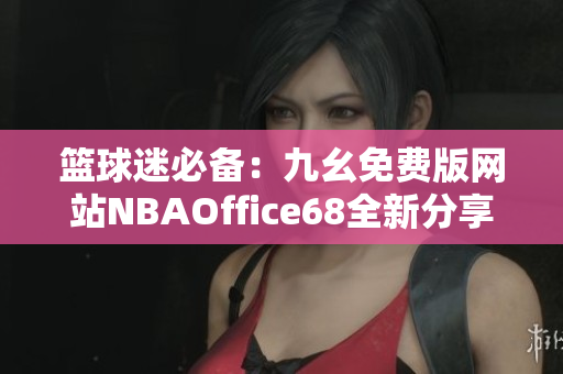 籃球迷必備：九幺免費(fèi)版網(wǎng)站NBAOffice68全新分享！