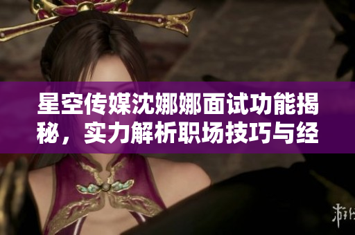 星空傳媒沈娜娜面試功能揭秘，實(shí)力解析職場技巧與經(jīng)驗(yàn)分享