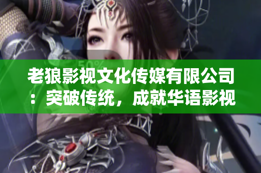 老狼影視文化傳媒有限公司：突破傳統(tǒng)，成就華語影視新經(jīng)典