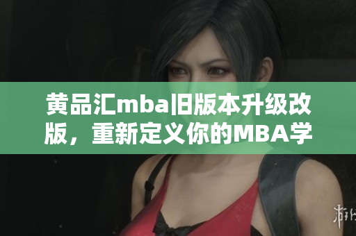 黃品匯mba舊版本升級改版，重新定義你的MBA學(xué)習(xí)路線