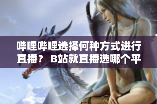嗶哩嗶哩選擇何種方式進行直播？ B站就直播選哪個平臺？