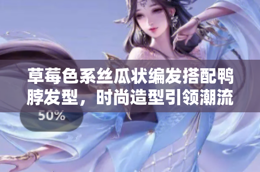 草莓色系絲瓜狀編發(fā)搭配鴨脖發(fā)型，時(shí)尚造型引領(lǐng)潮流