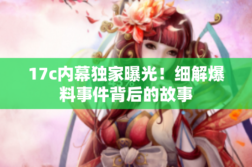 17c內幕獨家曝光！細解爆料事件背后的故事