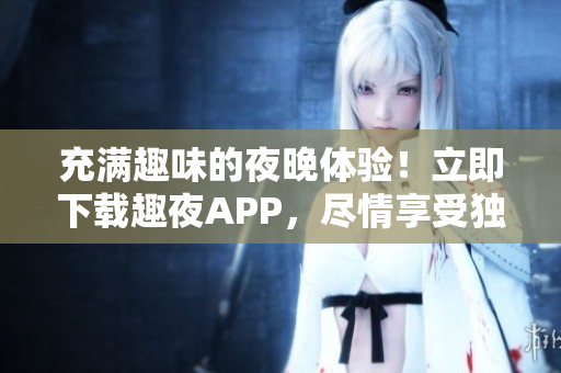 充滿趣味的夜晚體驗(yàn)！立即下載趣夜APP，盡情享受獨(dú)特樂(lè)趣