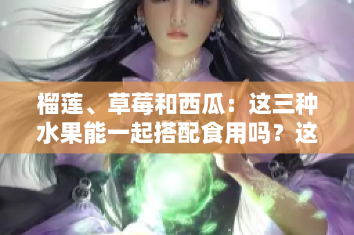 榴蓮、草莓和西瓜：這三種水果能一起搭配食用嗎？這種鮮果搭配是否健康？
