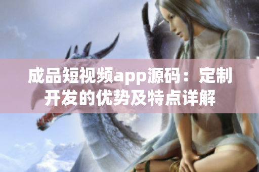 成品短視頻app源碼：定制開發(fā)的優(yōu)勢及特點詳解