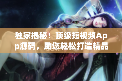 獨家揭秘！頂級短視頻App源碼，助您輕松打造精品應用