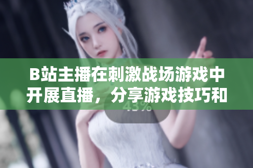 B站主播在刺激戰(zhàn)場游戲中開展直播，分享游戲技巧和戰(zhàn)術(shù)經(jīng)驗(yàn)