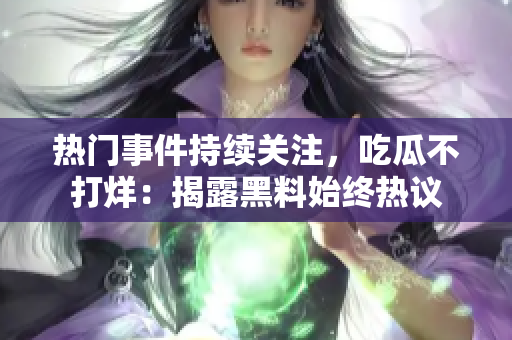 熱門(mén)事件持續(xù)關(guān)注，吃瓜不打烊：揭露黑料始終熱議