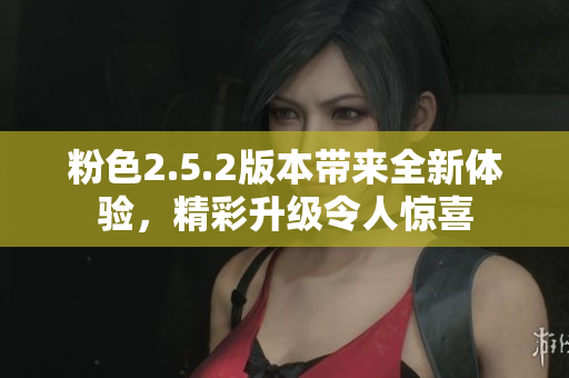 粉色2.5.2版本帶來全新體驗，精彩升級令人驚喜