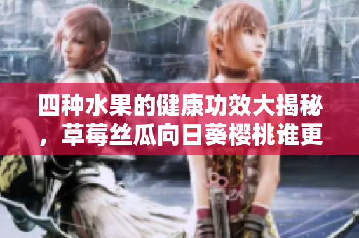 四種水果的健康功效大揭秘，草莓絲瓜向日葵櫻桃誰更營養(yǎng)？