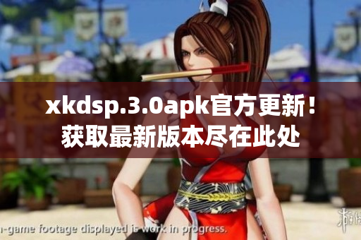 xkdsp.3.0apk官方更新！獲取最新版本盡在此處