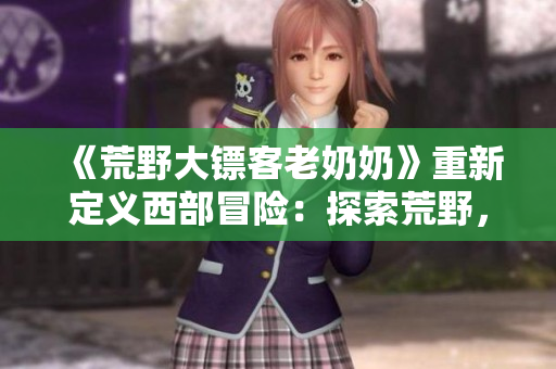 《荒野大鏢客老奶奶》重新定義西部冒險：探索荒野，解鎖秘密，與老奶奶并肩作戰(zhàn)
