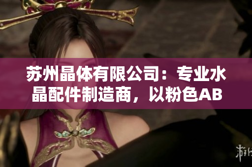 蘇州晶體有限公司：專業(yè)水晶配件制造商，以粉色ABB產(chǎn)品聞名