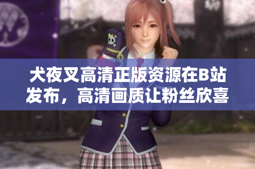 犬夜叉高清正版資源在B站發(fā)布，高清畫質(zhì)讓粉絲欣喜若狂