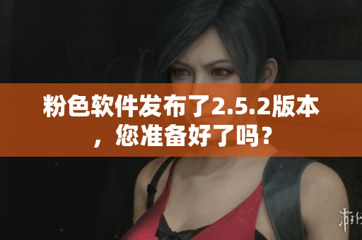 粉色軟件發(fā)布了2.5.2版本，您準(zhǔn)備好了嗎？