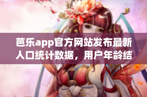 芭樂app官方網(wǎng)站發(fā)布最新人口統(tǒng)計數(shù)據(jù)，用戶年齡結(jié)構(gòu)和性別比例等詳細信息揭秘
