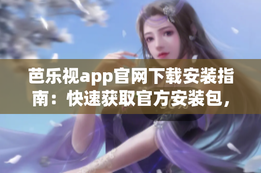 芭樂視app官網(wǎng)下載安裝指南：快速獲取官方安裝包，暢享精彩影視資源