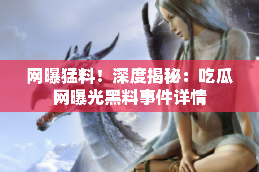 網(wǎng)曝猛料！深度揭秘：吃瓜網(wǎng)曝光黑料事件詳情