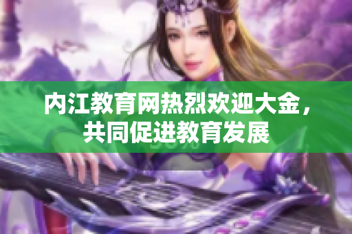 內(nèi)江教育網(wǎng)熱烈歡迎大金，共同促進教育發(fā)展