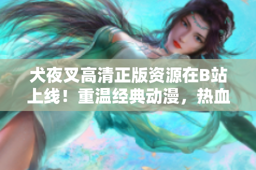 犬夜叉高清正版資源在B站上線！重溫經(jīng)典動(dòng)漫，熱血戰(zhàn)斗再次上演