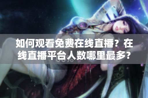 如何觀看免費(fèi)在線直播？在線直播平臺(tái)人數(shù)哪里最多？