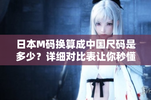 日本M碼換算成中國尺碼是多少？詳細對比表讓你秒懂！
