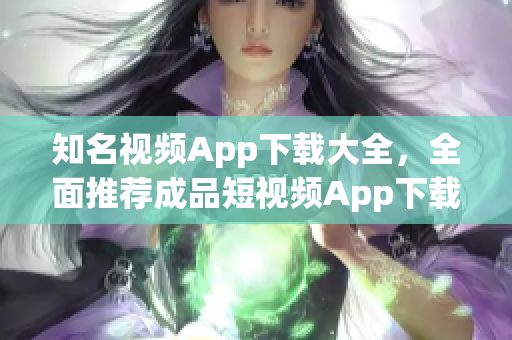 知名視頻App下載大全，全面推薦成品短視頻App下載，讓你暢享精彩內(nèi)容