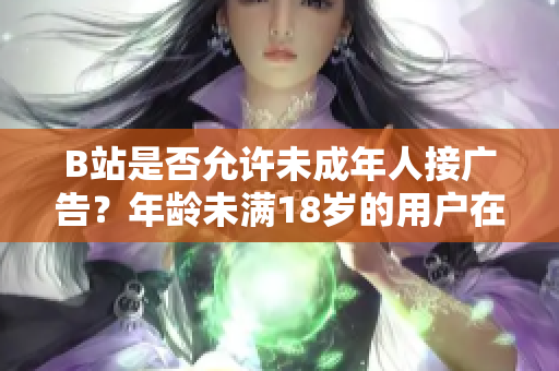 B站是否允許未成年人接廣告？年齡未滿18歲的用戶在B站可以進(jìn)行廣告合作嗎？