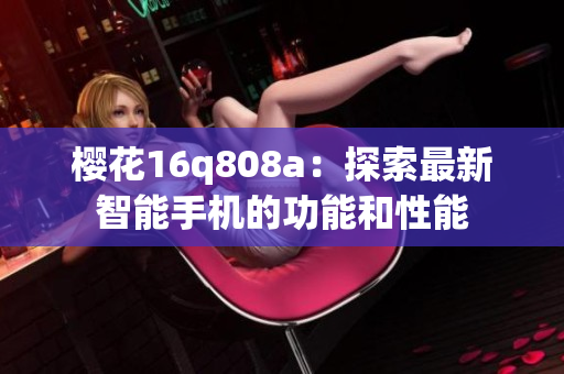 櫻花16q808a：探索最新智能手機(jī)的功能和性能