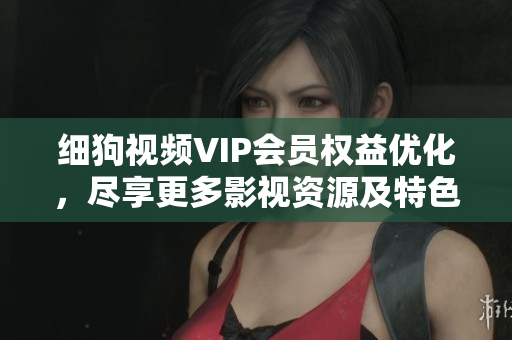 細(xì)狗視頻VIP會(huì)員權(quán)益優(yōu)化，盡享更多影視資源及特色服務(wù)