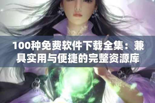 100種免費(fèi)軟件下載全集：兼具實(shí)用與便捷的完整資源庫(kù)