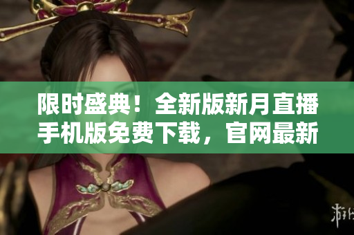 限時(shí)盛典！全新版新月直播手機(jī)版免費(fèi)下載，官網(wǎng)最新版發(fā)布，全網(wǎng)獨(dú)家優(yōu)惠！