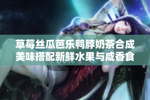 草莓絲瓜芭樂(lè)鴨脖奶茶合成美味搭配新鮮水果與咸香食品完美結(jié)合,暢享口感盛宴!