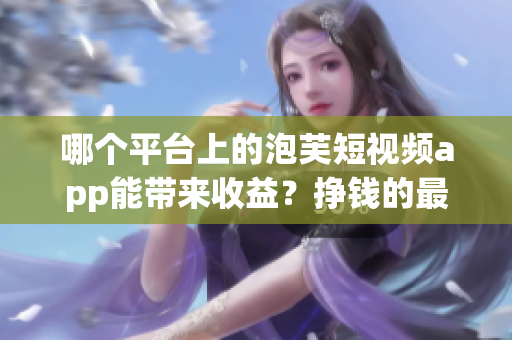 哪個(gè)平臺(tái)上的泡芙短視頻app能帶來收益？掙錢的最佳選擇在哪里？