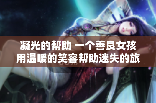 凝光的幫助 一個(gè)善良女孩用溫暖的笑容幫助迷失的旅人