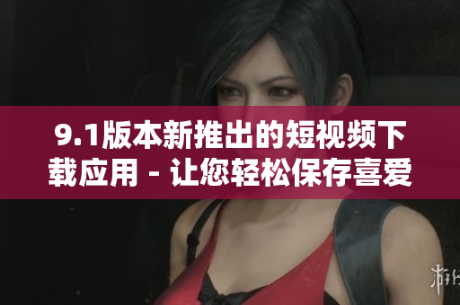 9.1版本新推出的短視頻下載應(yīng)用 - 讓您輕松保存喜愛(ài)視頻