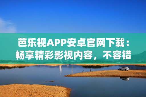 芭樂視APP安卓官網(wǎng)下載：暢享精彩影視內(nèi)容，不容錯過的影視App推薦